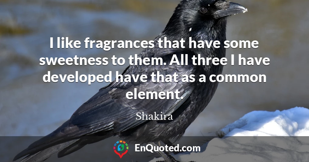 I like fragrances that have some sweetness to them. All three I have developed have that as a common element.