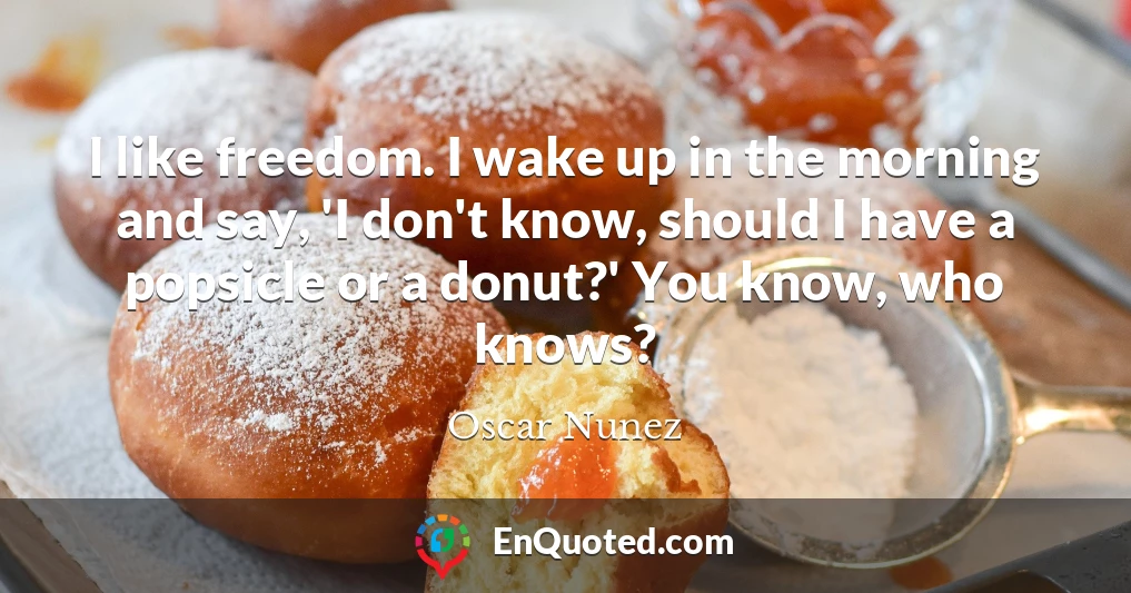 I like freedom. I wake up in the morning and say, 'I don't know, should I have a popsicle or a donut?' You know, who knows?