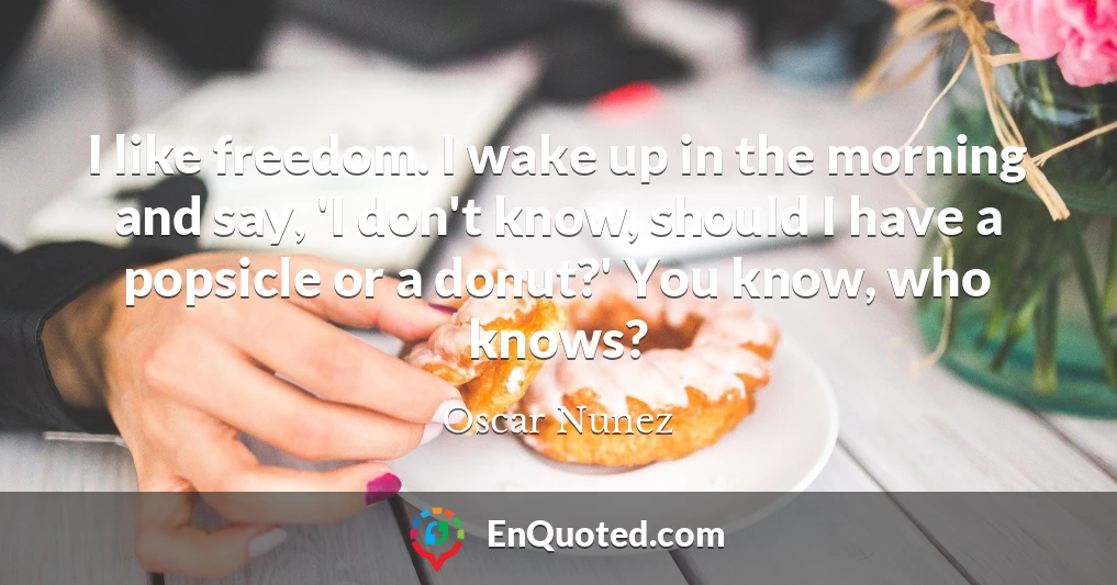 I like freedom. I wake up in the morning and say, 'I don't know, should I have a popsicle or a donut?' You know, who knows?