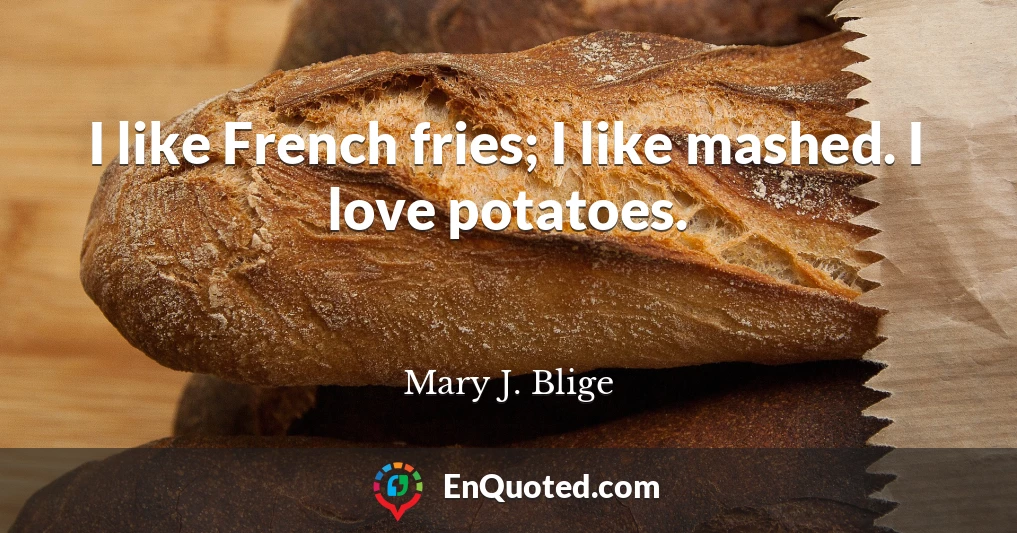I like French fries; I like mashed. I love potatoes.