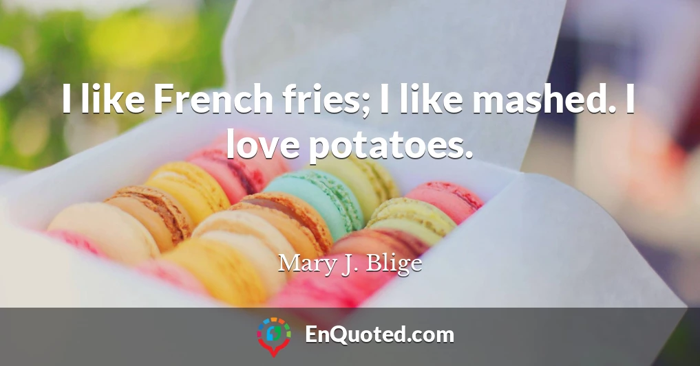 I like French fries; I like mashed. I love potatoes.