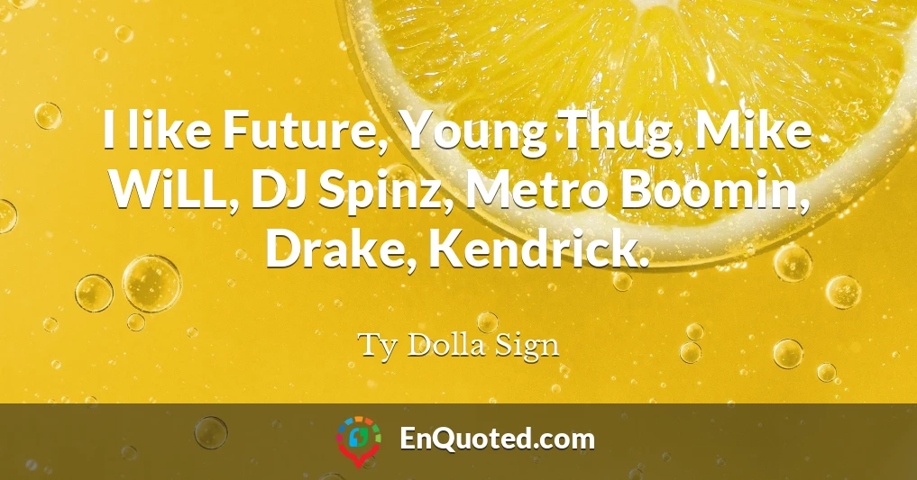 I like Future, Young Thug, Mike WiLL, DJ Spinz, Metro Boomin, Drake, Kendrick.