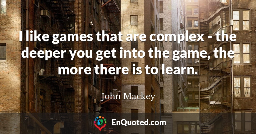 I like games that are complex - the deeper you get into the game, the more there is to learn.