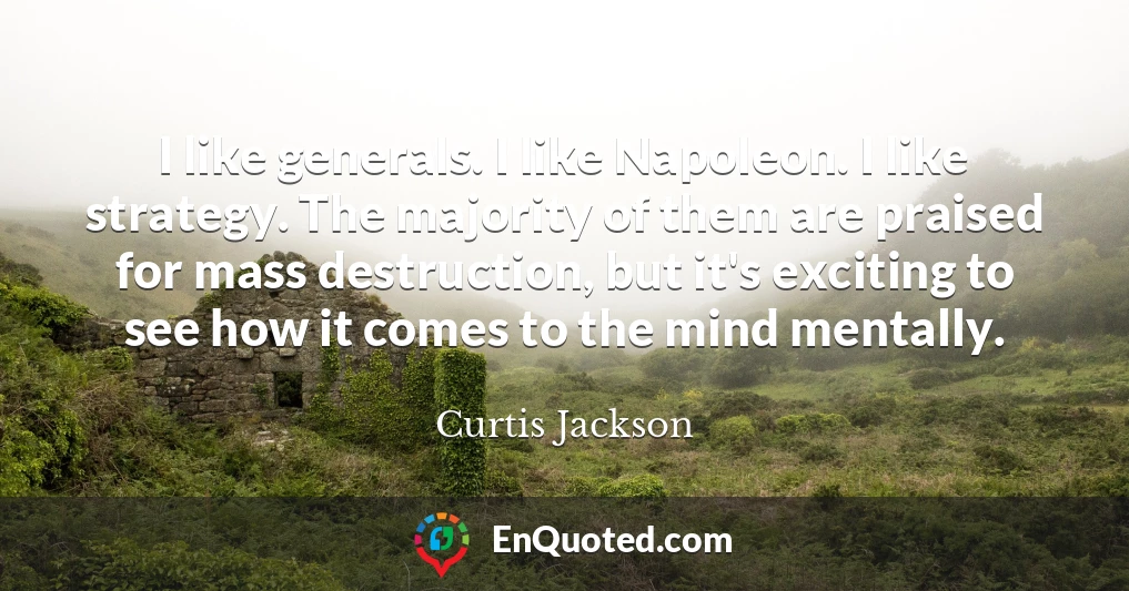 I like generals. I like Napoleon. I like strategy. The majority of them are praised for mass destruction, but it's exciting to see how it comes to the mind mentally.