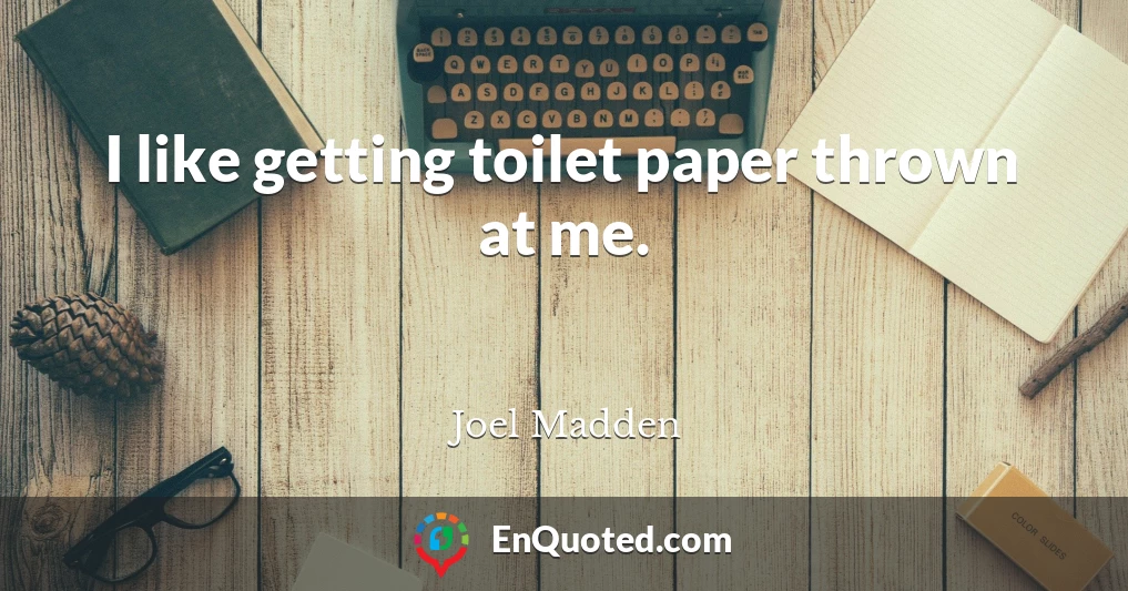 I like getting toilet paper thrown at me.