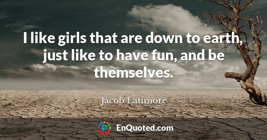 I like girls that are down to earth, just like to have fun, and be themselves.