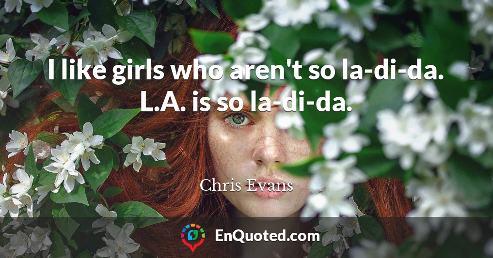 I like girls who aren't so la-di-da. L.A. is so la-di-da.