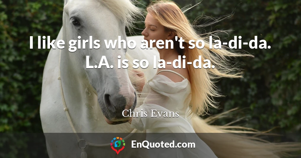 I like girls who aren't so la-di-da. L.A. is so la-di-da.