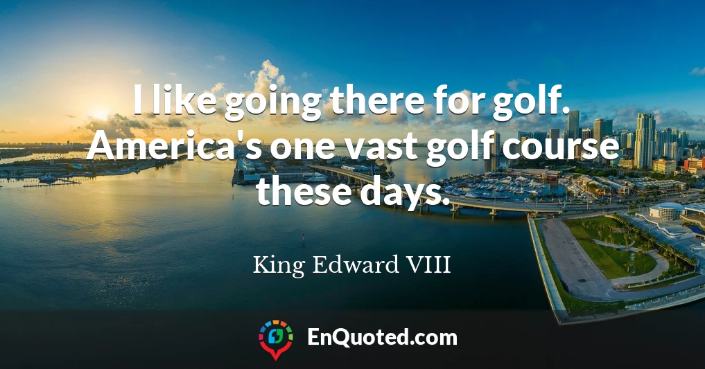 I like going there for golf. America's one vast golf course these days.