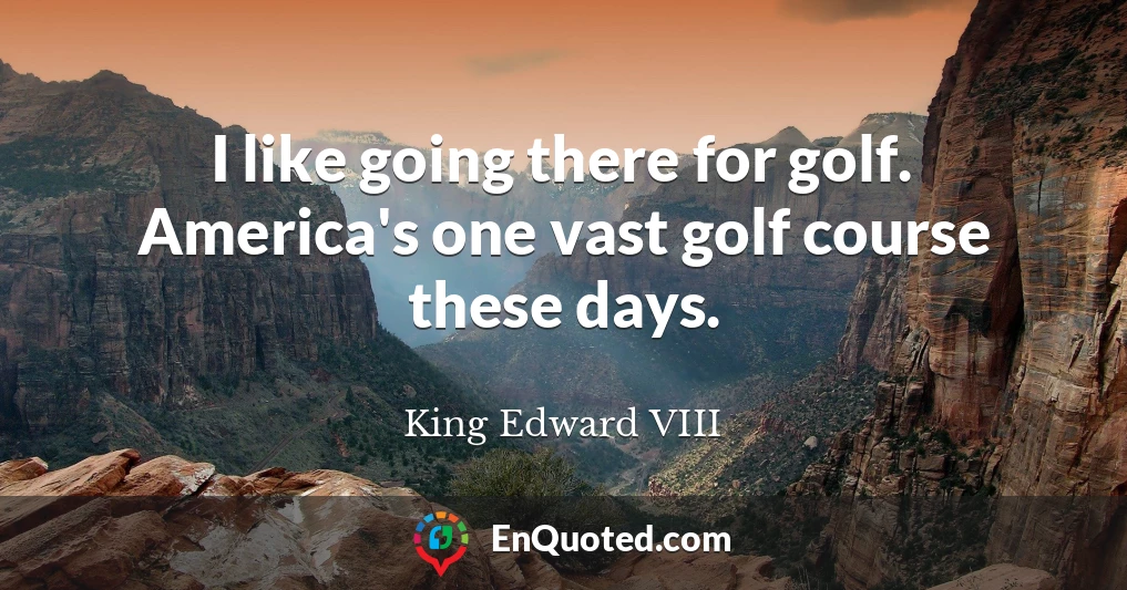 I like going there for golf. America's one vast golf course these days.