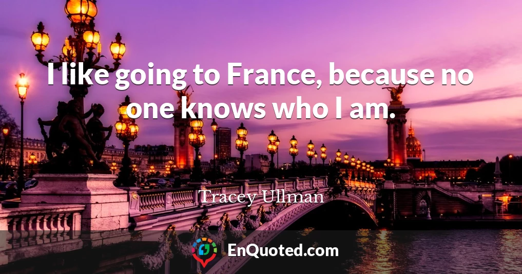 I like going to France, because no one knows who I am.