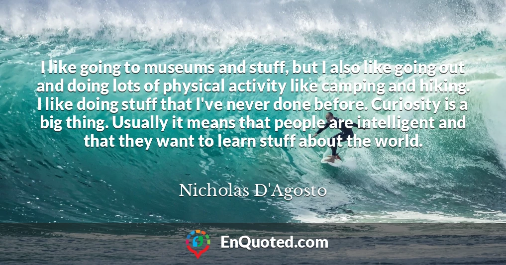 I like going to museums and stuff, but I also like going out and doing lots of physical activity like camping and hiking. I like doing stuff that I've never done before. Curiosity is a big thing. Usually it means that people are intelligent and that they want to learn stuff about the world.