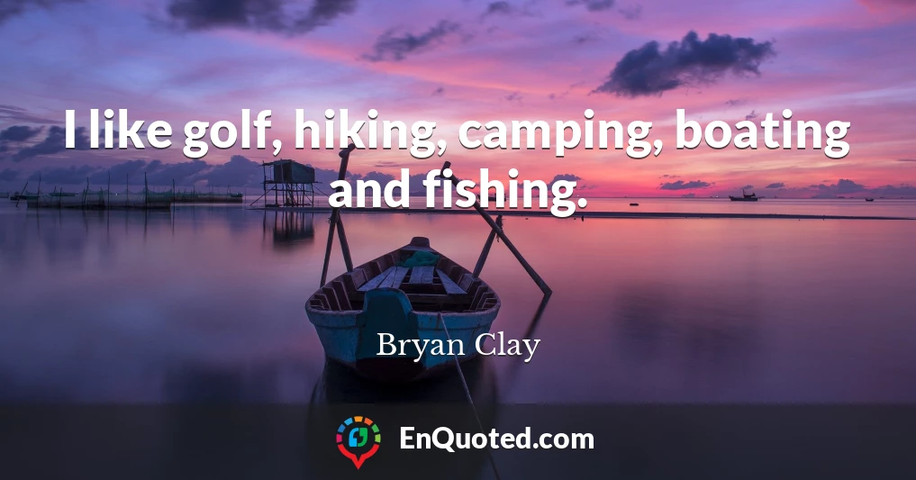 I like golf, hiking, camping, boating and fishing.