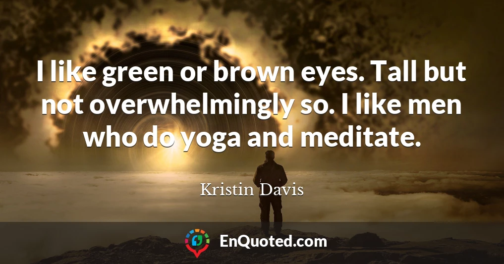 I like green or brown eyes. Tall but not overwhelmingly so. I like men who do yoga and meditate.