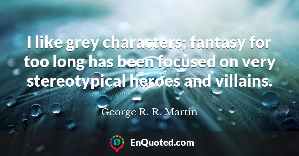 I like grey characters; fantasy for too long has been focused on very stereotypical heroes and villains.