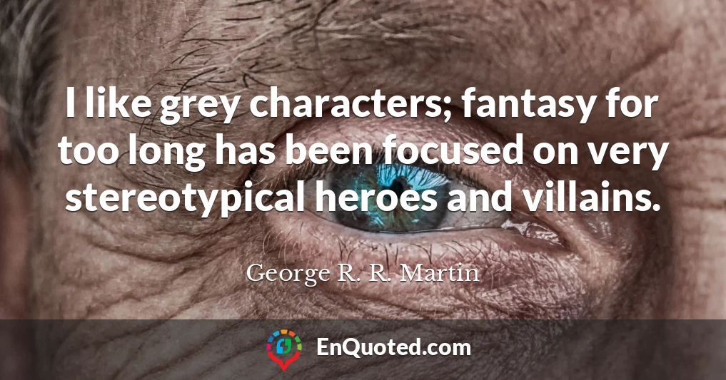 I like grey characters; fantasy for too long has been focused on very stereotypical heroes and villains.