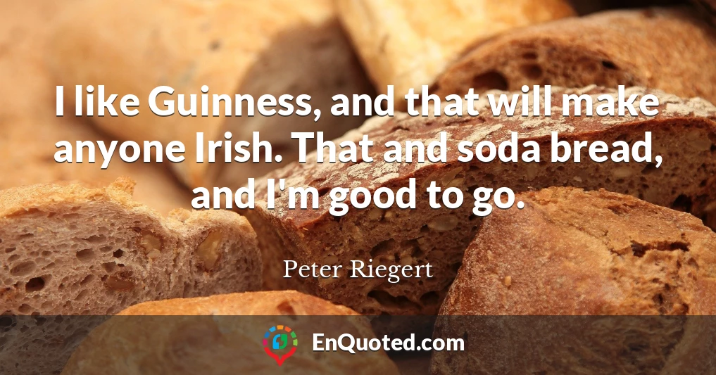 I like Guinness, and that will make anyone Irish. That and soda bread, and I'm good to go.