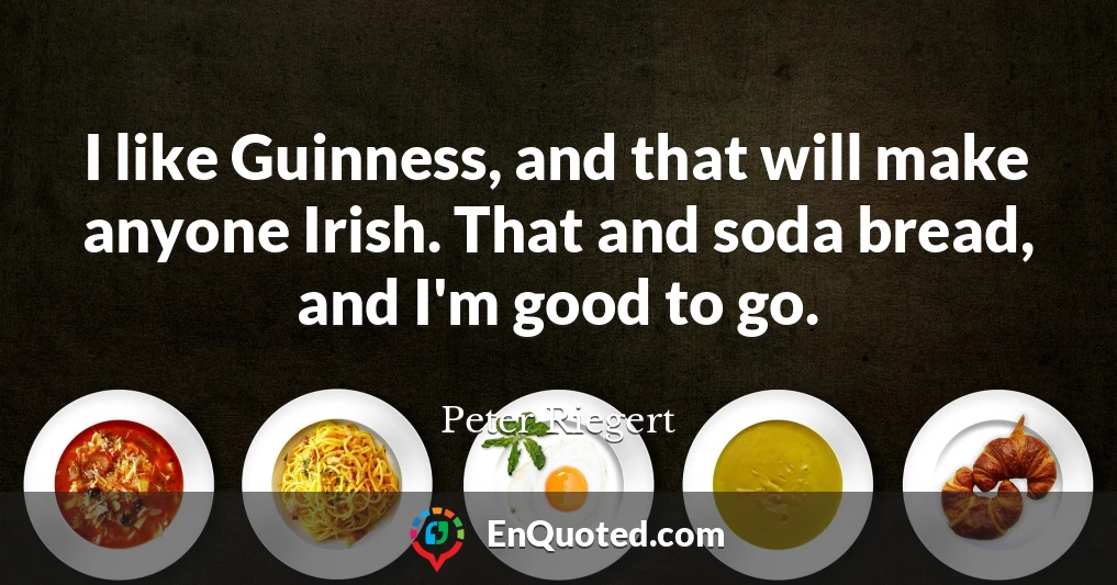 I like Guinness, and that will make anyone Irish. That and soda bread, and I'm good to go.