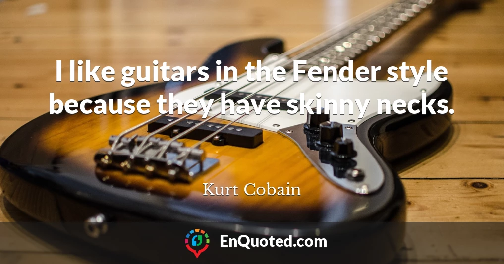 I like guitars in the Fender style because they have skinny necks.