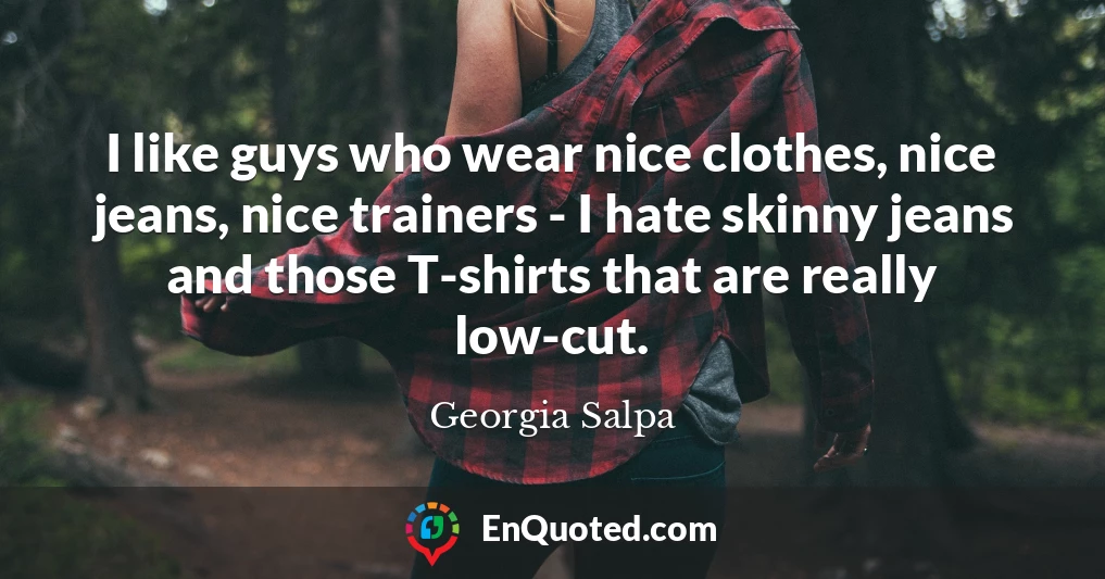 I like guys who wear nice clothes, nice jeans, nice trainers - I hate skinny jeans and those T-shirts that are really low-cut.