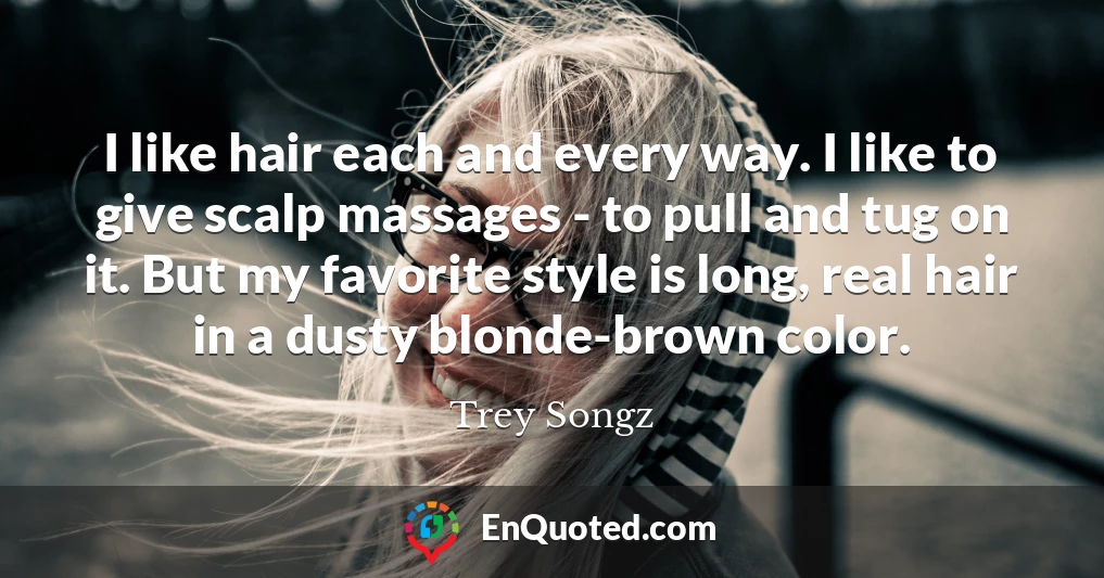 I like hair each and every way. I like to give scalp massages - to pull and tug on it. But my favorite style is long, real hair in a dusty blonde-brown color.