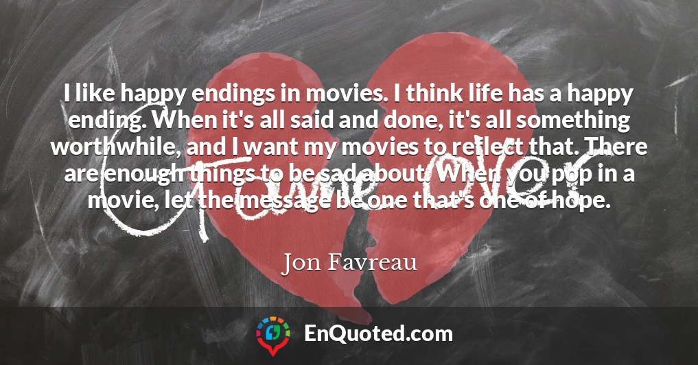 I like happy endings in movies. I think life has a happy ending. When it's all said and done, it's all something worthwhile, and I want my movies to reflect that. There are enough things to be sad about. When you pop in a movie, let the message be one that's one of hope.