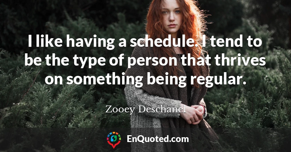 I like having a schedule. I tend to be the type of person that thrives on something being regular.