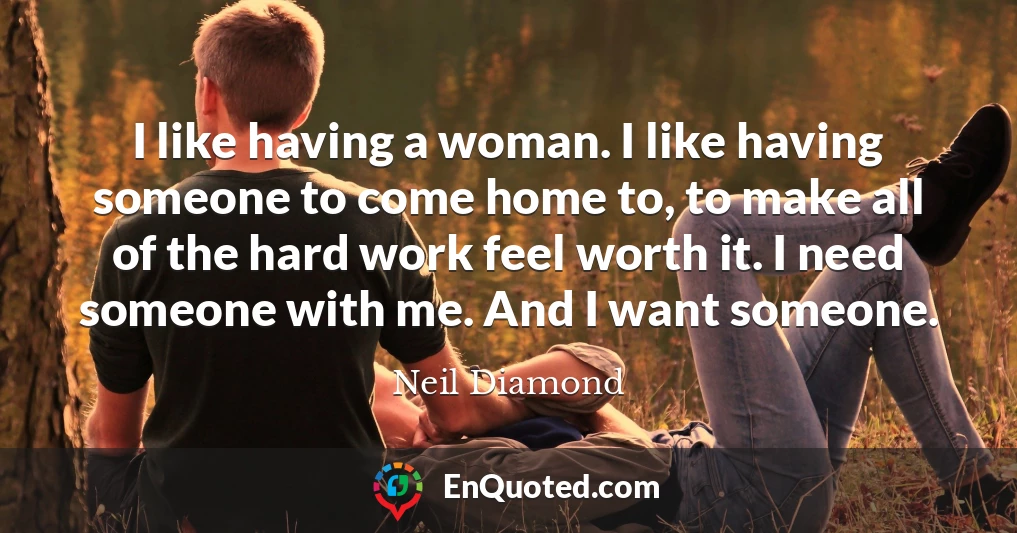 I like having a woman. I like having someone to come home to, to make all of the hard work feel worth it. I need someone with me. And I want someone.