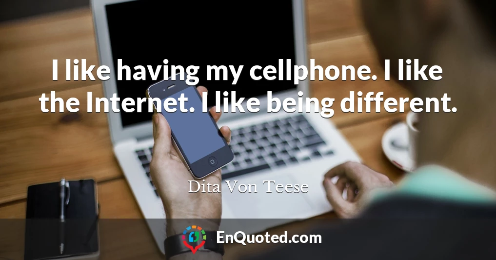 I like having my cellphone. I like the Internet. I like being different.