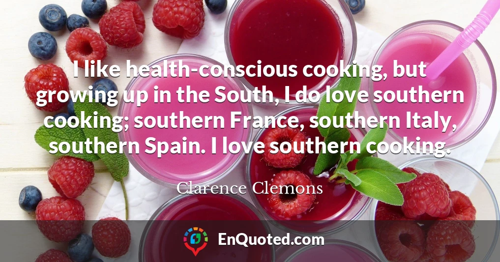 I like health-conscious cooking, but growing up in the South, I do love southern cooking; southern France, southern Italy, southern Spain. I love southern cooking.