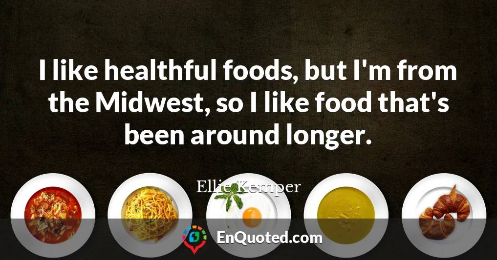 I like healthful foods, but I'm from the Midwest, so I like food that's been around longer.