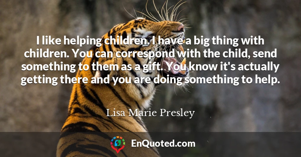 I like helping children. I have a big thing with children. You can correspond with the child, send something to them as a gift. You know it's actually getting there and you are doing something to help.