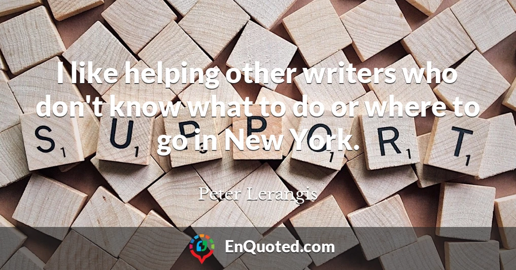 I like helping other writers who don't know what to do or where to go in New York.