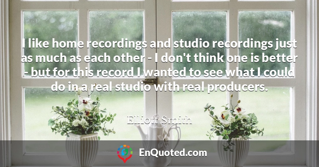 I like home recordings and studio recordings just as much as each other - I don't think one is better - but for this record I wanted to see what I could do in a real studio with real producers.