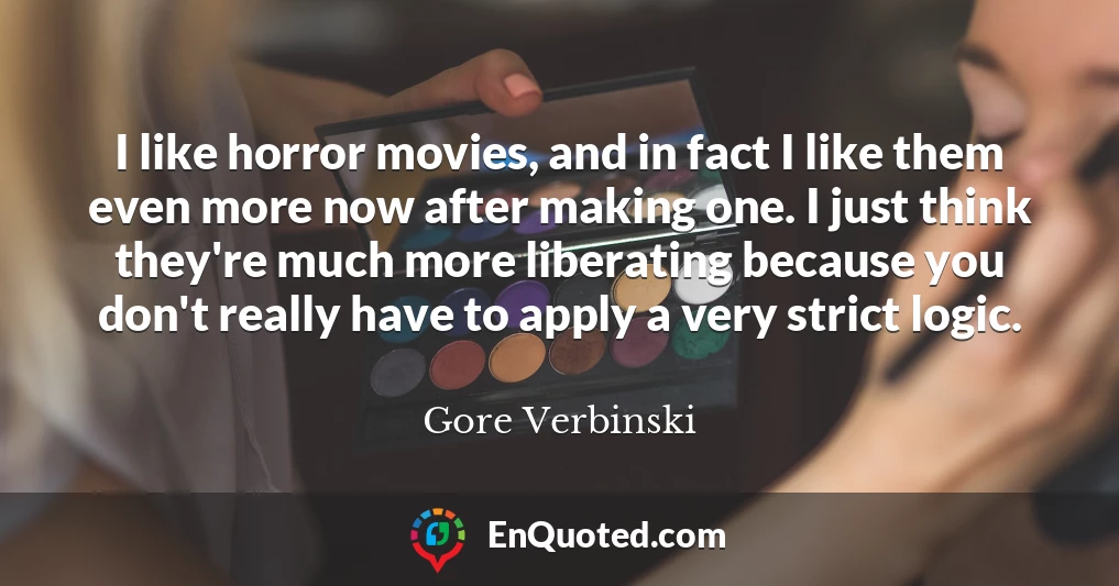 I like horror movies, and in fact I like them even more now after making one. I just think they're much more liberating because you don't really have to apply a very strict logic.