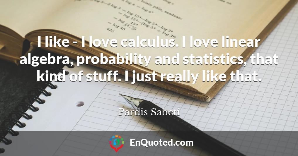 I like - I love calculus. I love linear algebra, probability and statistics, that kind of stuff. I just really like that.