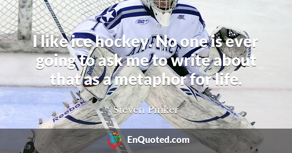I like ice hockey. No one is ever going to ask me to write about that as a metaphor for life.