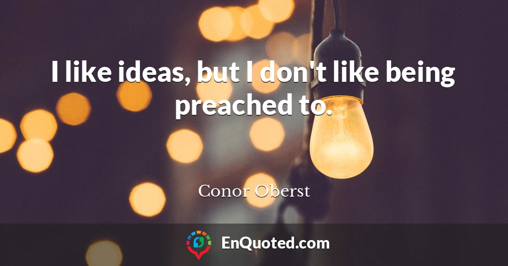 I like ideas, but I don't like being preached to.