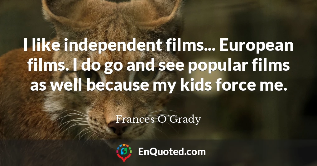I like independent films... European films. I do go and see popular films as well because my kids force me.