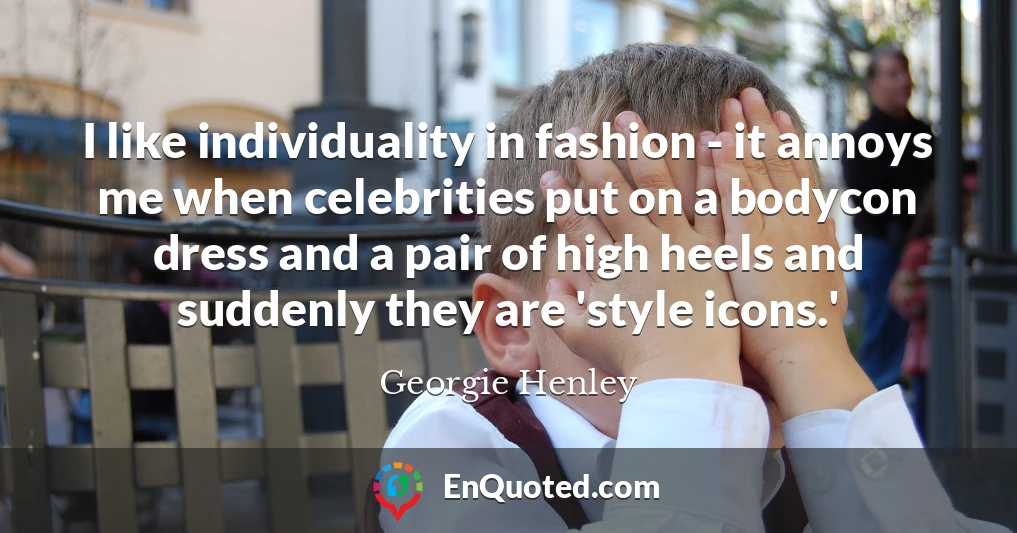 I like individuality in fashion - it annoys me when celebrities put on a bodycon dress and a pair of high heels and suddenly they are 'style icons.'