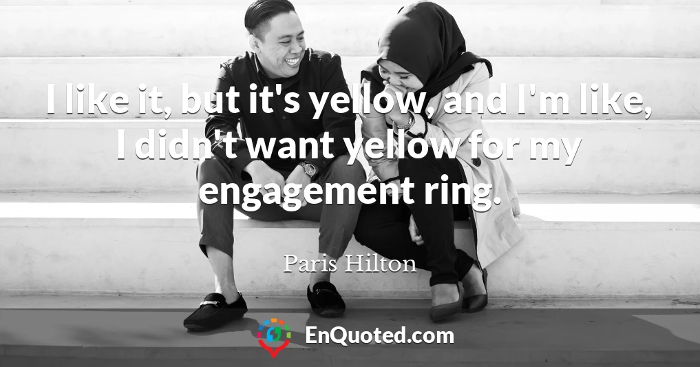 I like it, but it's yellow, and I'm like, I didn't want yellow for my engagement ring.