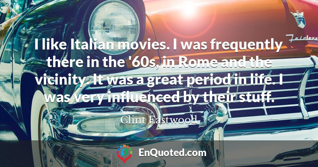 I like Italian movies. I was frequently there in the '60s, in Rome and the vicinity. It was a great period in life. I was very influenced by their stuff.