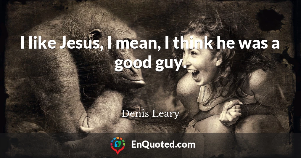 I like Jesus, I mean, I think he was a good guy.