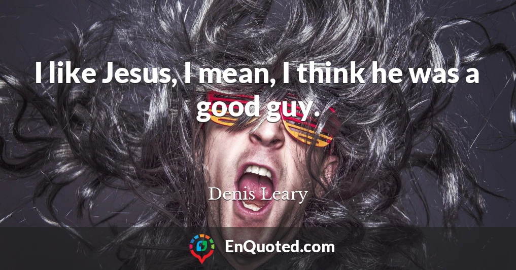 I like Jesus, I mean, I think he was a good guy.