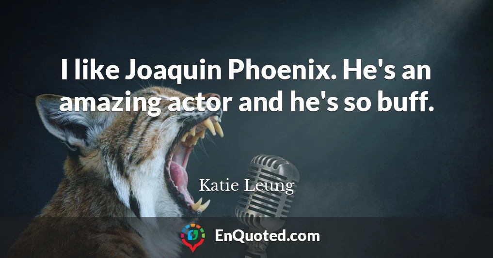 I like Joaquin Phoenix. He's an amazing actor and he's so buff.