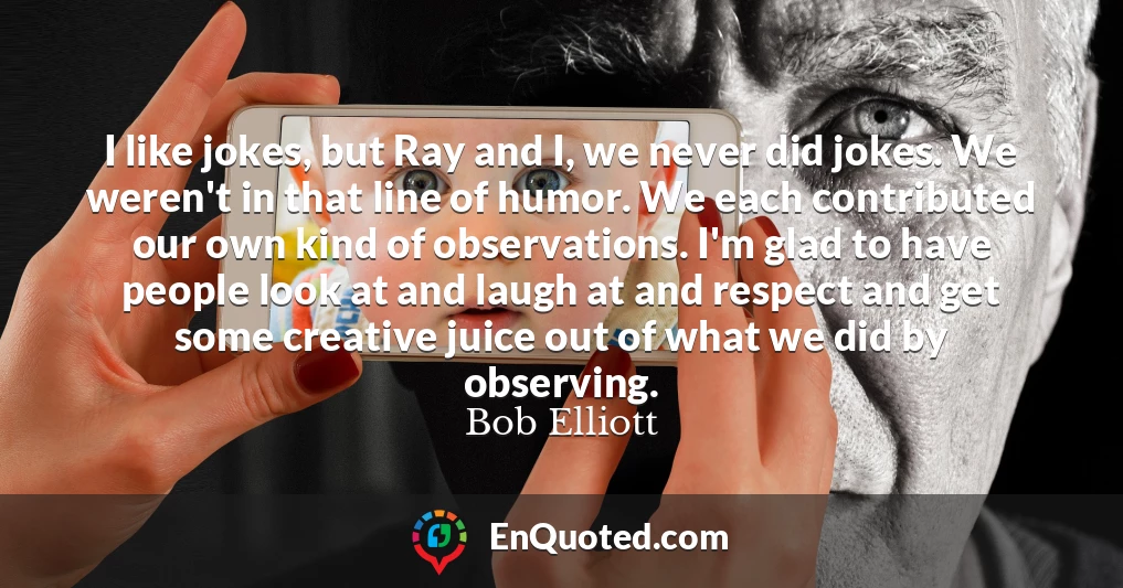 I like jokes, but Ray and I, we never did jokes. We weren't in that line of humor. We each contributed our own kind of observations. I'm glad to have people look at and laugh at and respect and get some creative juice out of what we did by observing.
