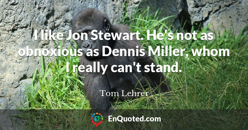 I like Jon Stewart. He's not as obnoxious as Dennis Miller, whom I really can't stand.