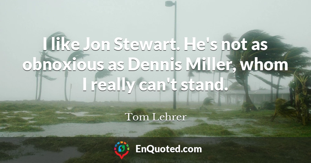 I like Jon Stewart. He's not as obnoxious as Dennis Miller, whom I really can't stand.