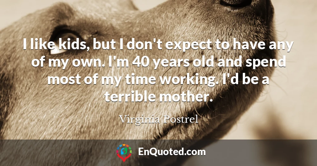 I like kids, but I don't expect to have any of my own. I'm 40 years old and spend most of my time working. I'd be a terrible mother.