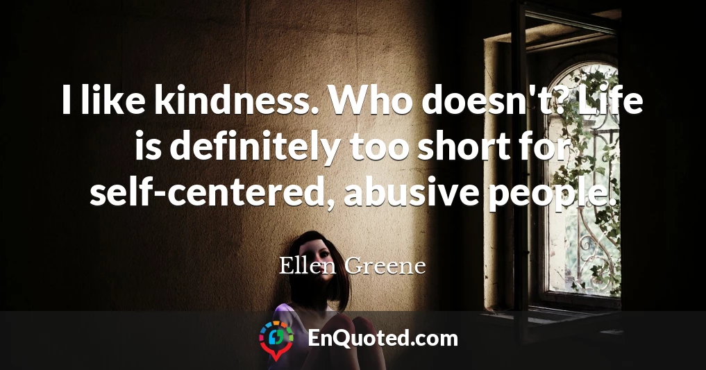 I like kindness. Who doesn't? Life is definitely too short for self-centered, abusive people.